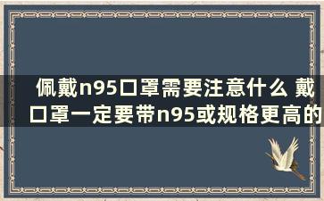 佩戴n95口罩需要注意什么 戴口罩一定要带n95或规格更高的口罩才能起到防范作用